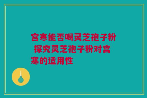 宫寒能否喝灵芝孢子粉 探究灵芝孢子粉对宫寒的适用性 宫寒能否喝灵芝孢子粉 探究灵芝孢子粉对宫寒的适用性