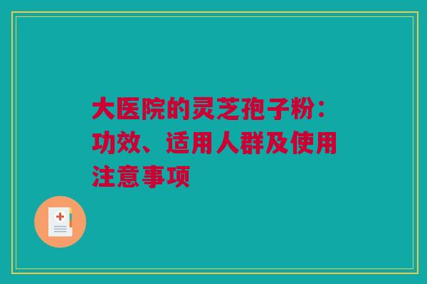 大医院的灵芝孢子粉:功效、适用人群及使用注意事项 大医院的灵芝孢子粉:功效、适用人群及使用注意事项