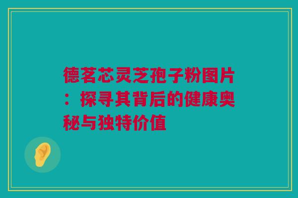 德茗芯灵芝孢子粉图片:探寻其背后的健康奥秘与独特价值 德茗芯灵芝孢子粉图片:探寻其背后的健康奥秘与独特价值