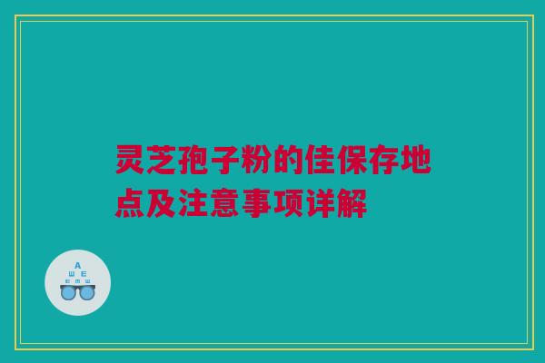 灵芝孢子粉的佳保存地点及注意事项详解 灵芝孢子粉的佳保存地点及注意事项详解