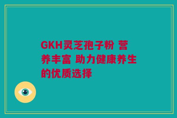 GKH灵芝孢子粉 营养丰富 助力健康养生的优质选择 GKH灵芝孢子粉 营养丰富 助力健康养生的优质选择