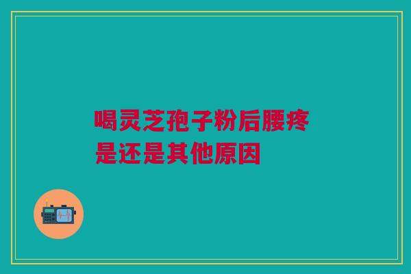 喝灵芝孢子粉后腰疼 是还是其他原因 喝灵芝孢子粉后腰疼 是还是其他原因
