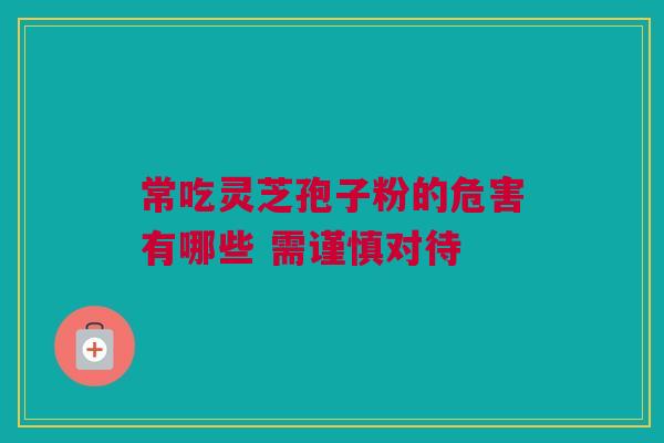 常吃灵芝孢子粉的危害有哪些 需谨慎对待 常吃灵芝孢子粉的危害有哪些 需谨慎对待
