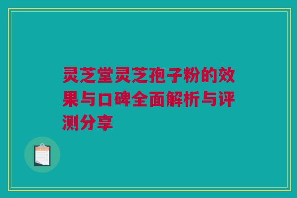 灵芝堂灵芝孢子粉的效果与口碑全面解析与评测分享 灵芝堂灵芝孢子粉的效果与口碑全面解析与评测分享