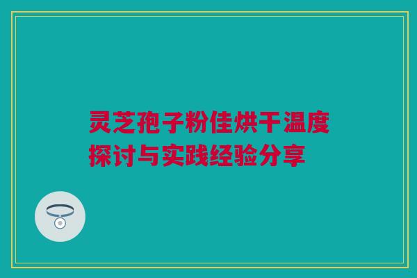 灵芝孢子粉佳烘干温度探讨与实践经验分享 灵芝孢子粉佳烘干温度探讨与实践经验分享