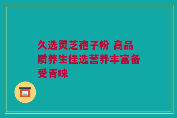 久选灵芝孢子粉 高品质养生佳选营养丰富备受青睐 久选灵芝孢子粉 高品质养生佳选营养丰富备受青睐