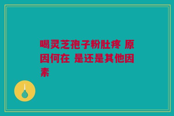 喝灵芝孢子粉肚疼 原因何在 是还是其他因素 喝灵芝孢子粉肚疼 原因何在 是还是其他因素