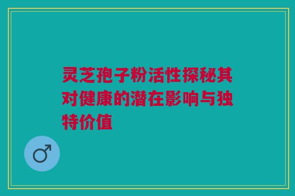 灵芝孢子粉活性探秘其对健康的潜在影响与独特价值 灵芝孢子粉活性探秘其对健康的潜在影响与独特价值