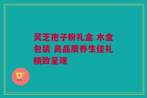 灵芝孢子粉礼盒 木盒包装 高品质养生佳礼精致呈现 灵芝孢子粉礼盒 木盒包装 高品质养生佳礼精致呈现