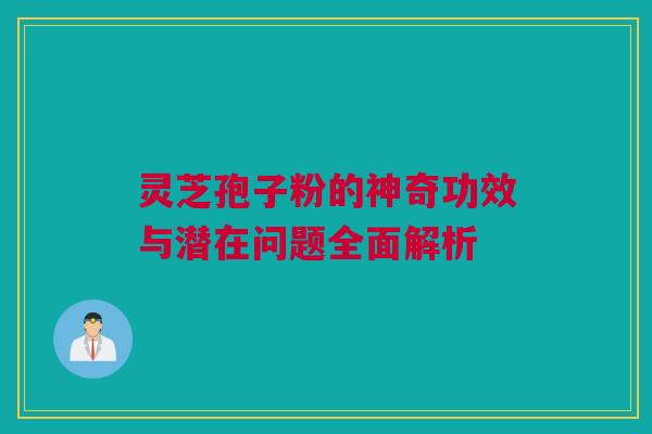 灵芝孢子粉的神奇功效与潜在问题全面解析 灵芝孢子粉的神奇功效与潜在问题全面解析