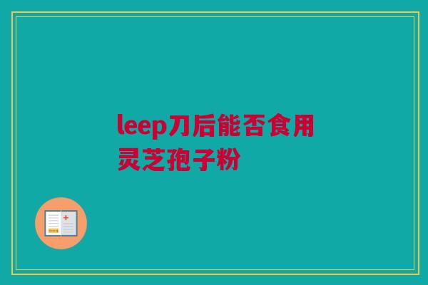 leep刀后能否食用灵芝孢子粉 leep刀后能否食用灵芝孢子粉