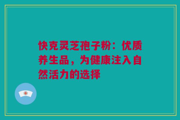 快克灵芝孢子粉:优质养生品,为健康注入自然活力的选择 快克灵芝孢子粉:优质养生品,为健康注入自然活力的选择