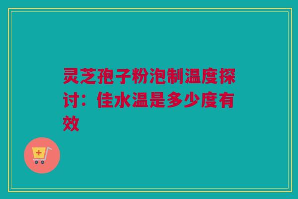 灵芝孢子粉泡制温度探讨:佳水温是多少度有效 灵芝孢子粉泡制温度探讨:佳水温是多少度有效