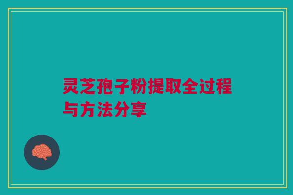 灵芝孢子粉提取全过程与方法分享 灵芝孢子粉提取全过程与方法分享