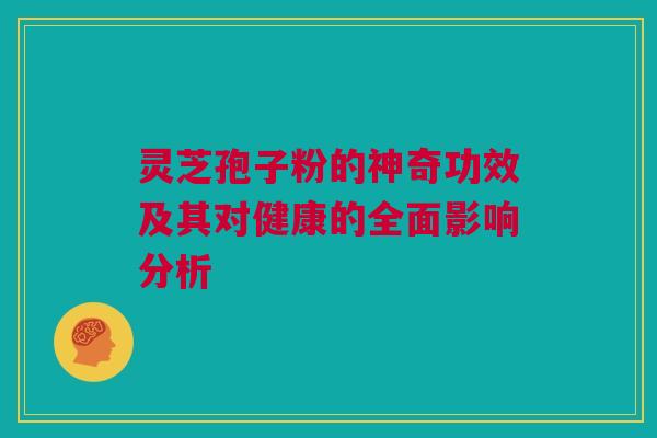 灵芝孢子粉的神奇功效及其对健康的全面影响分析 灵芝孢子粉的神奇功效及其对健康的全面影响分析