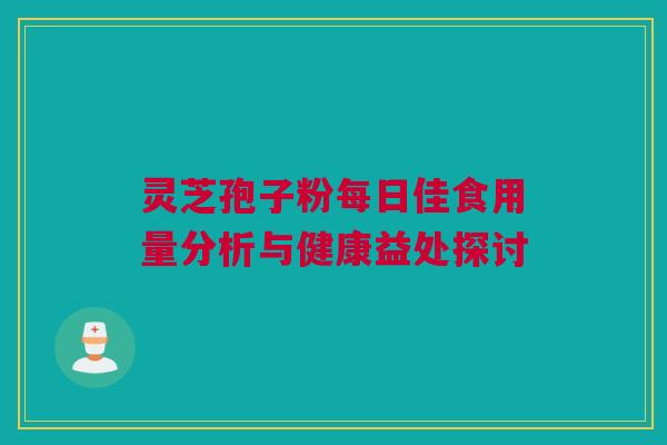 灵芝孢子粉每日佳食用量分析与健康益处探讨 灵芝孢子粉每日佳食用量分析与健康益处探讨