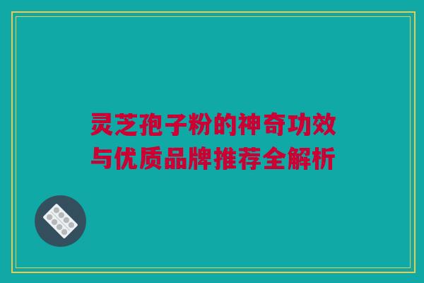 灵芝孢子粉的神奇功效与优质品牌推荐全解析 灵芝孢子粉的神奇功效与优质品牌推荐全解析