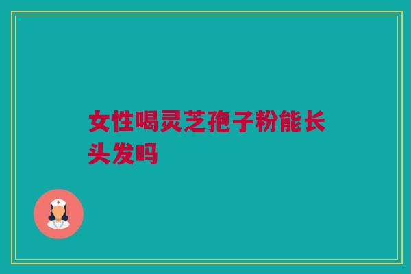 女性喝灵芝孢子粉能长头发吗 女性喝灵芝孢子粉能长头发吗