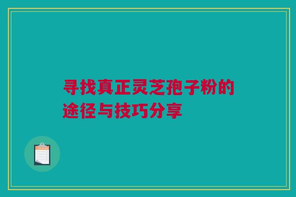 寻找真正灵芝孢子粉的途径与技巧分享 寻找真正灵芝孢子粉的途径与技巧分享