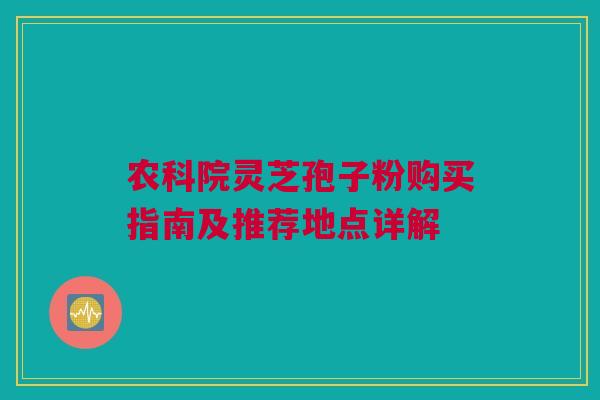 农科院灵芝孢子粉购买指南及推荐地点详解 农科院灵芝孢子粉购买指南及推荐地点详解