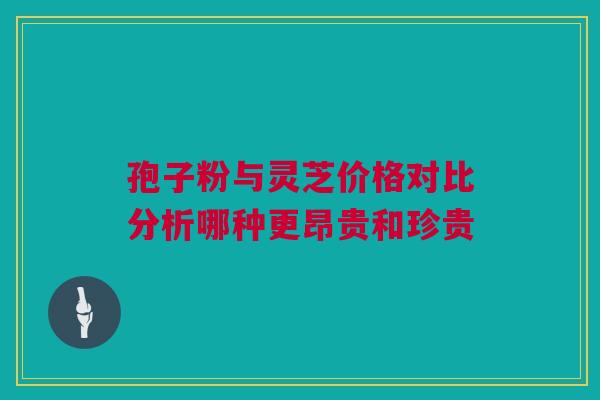 孢子粉与灵芝价格对比分析哪种更昂贵和珍贵 孢子粉与灵芝价格对比分析哪种更昂贵和珍贵