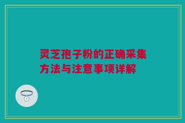 灵芝孢子粉的正确采集方法与注意事项详解 灵芝孢子粉的正确采集方法与注意事项详解