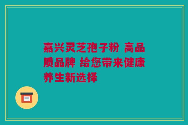 嘉兴灵芝孢子粉 高品质品牌 给您带来健康养生新选择 嘉兴灵芝孢子粉 高品质品牌 给您带来健康养生新选择