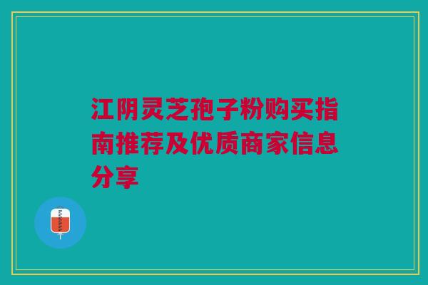 江阴灵芝孢子粉购买指南推荐及优质商家信息分享 江阴灵芝孢子粉购买指南推荐及优质商家信息分享