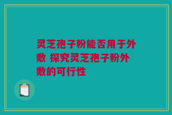 灵芝孢子粉能否用于外敷 探究灵芝孢子粉外敷的可行性 灵芝孢子粉能否用于外敷 探究灵芝孢子粉外敷的可行性