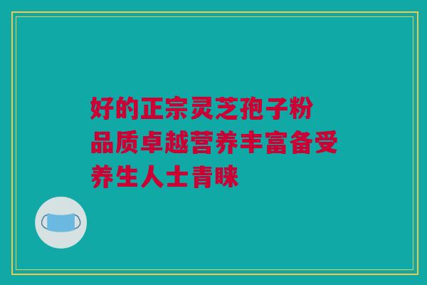 好的正宗灵芝孢子粉 品质卓越营养丰富备受养生人士青睐 好的正宗灵芝孢子粉 品质卓越营养丰富备受养生人士青睐