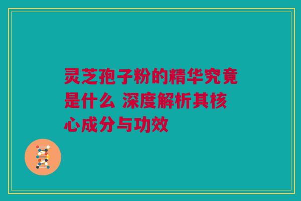 灵芝孢子粉的精华究竟是什么 深度解析其核心成分与功效 灵芝孢子粉的精华究竟是什么 深度解析其核心成分与功效