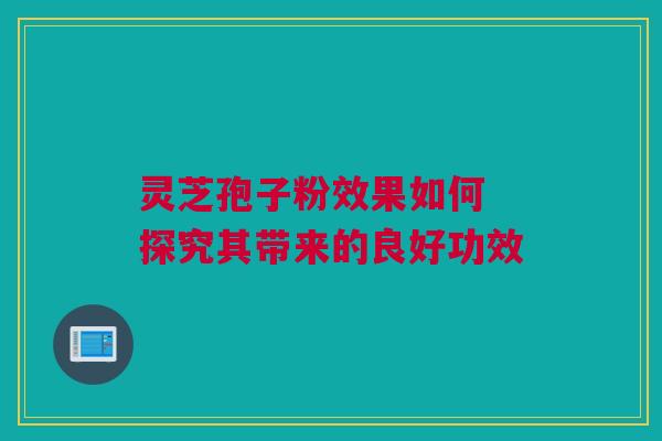 灵芝孢子粉效果如何 探究其带来的良好功效 灵芝孢子粉效果如何 探究其带来的良好功效