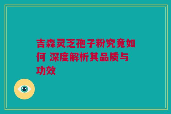 吉森灵芝孢子粉究竟如何 深度解析其品质与功效 吉森灵芝孢子粉究竟如何 深度解析其品质与功效