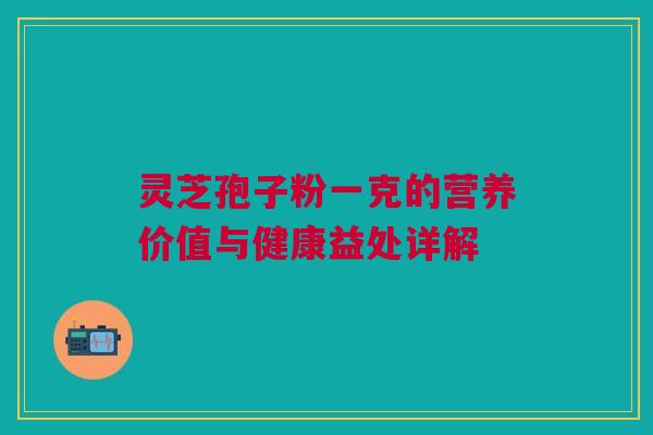 灵芝孢子粉一克的营养价值与健康益处详解 灵芝孢子粉一克的营养价值与健康益处详解