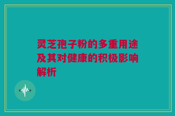 灵芝孢子粉的多重用途及其对健康的积极影响解析 灵芝孢子粉的多重用途及其对健康的积极影响解析