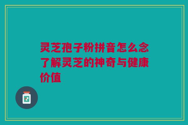 灵芝孢子粉拼音怎么念了解灵芝的神奇与健康价值 灵芝孢子粉拼音怎么念了解灵芝的神奇与健康价值