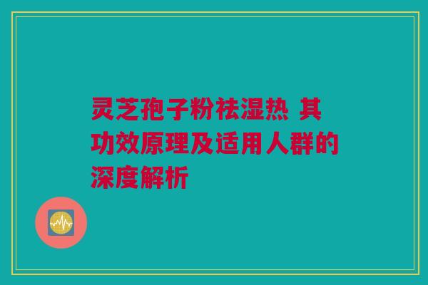 灵芝孢子粉祛湿热 其功效原理及适用人群的深度解析 灵芝孢子粉祛湿热 其功效原理及适用人群的深度解析