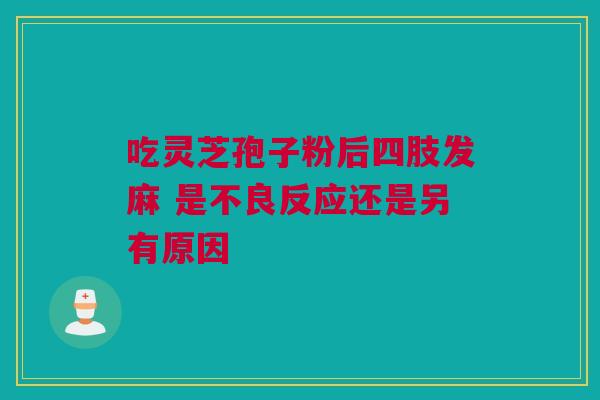 吃灵芝孢子粉后四肢发麻 是不良反应还是另有原因