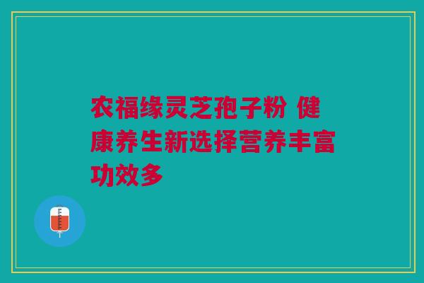 农福缘灵芝孢子粉 健康养生新选择营养丰富功效多 农福缘灵芝孢子粉 健康养生新选择营养丰富功效多