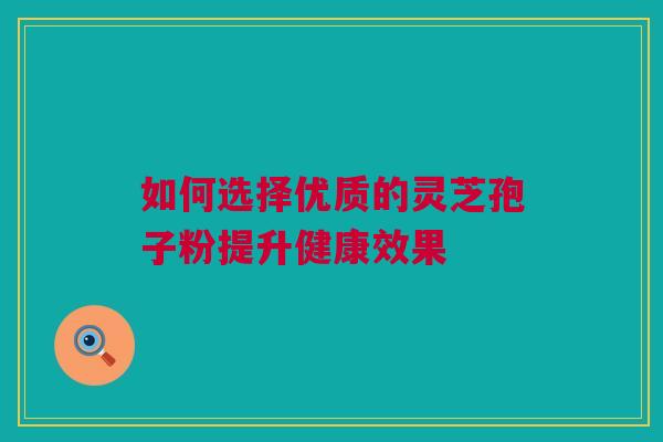 如何选择优质的灵芝孢子粉提升健康效果 如何选择优质的灵芝孢子粉提升健康效果