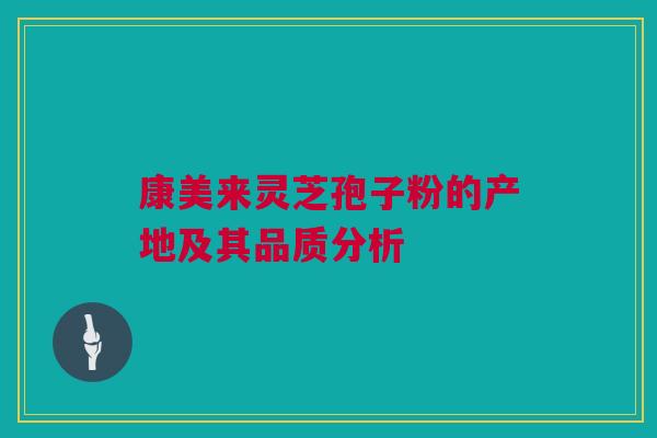 康美来灵芝孢子粉的产地及其品质分析 康美来灵芝孢子粉的产地及其品质分析