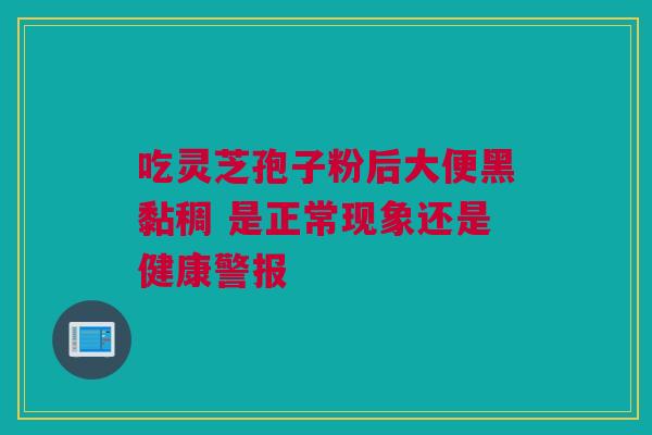 吃灵芝孢子粉后大便黑黏稠 是正常现象还是健康警报 吃灵芝孢子粉后大便黑黏稠 是正常现象还是健康警报