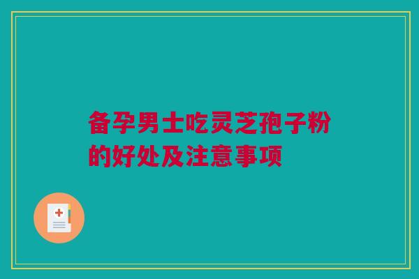 备孕男士吃灵芝孢子粉的好处及注意事项 备孕男士吃灵芝孢子粉的好处及注意事项