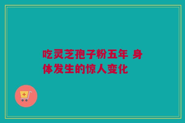 吃灵芝孢子粉五年 身体发生的惊人变化 吃灵芝孢子粉五年 身体发生的惊人变化