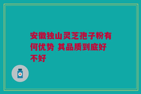 安徽独山灵芝孢子粉有何优势 其品质到底好不好 安徽独山灵芝孢子粉有何优势 其品质到底好不好