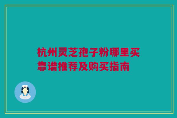 杭州灵芝孢子粉哪里买靠谱推荐及购买指南 杭州灵芝孢子粉哪里买靠谱推荐及购买指南