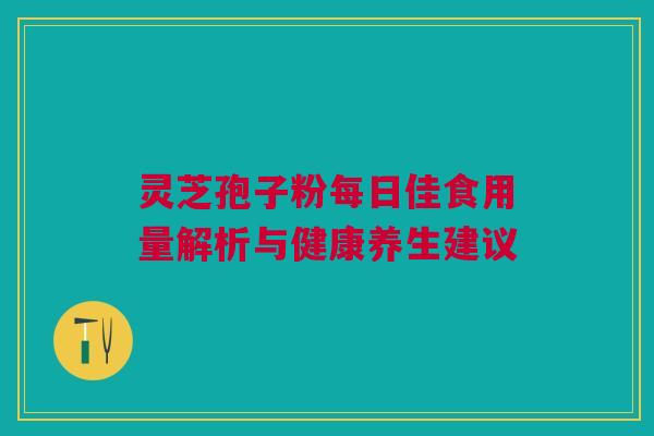 灵芝孢子粉每日佳食用量解析与健康养生建议 灵芝孢子粉每日佳食用量解析与健康养生建议