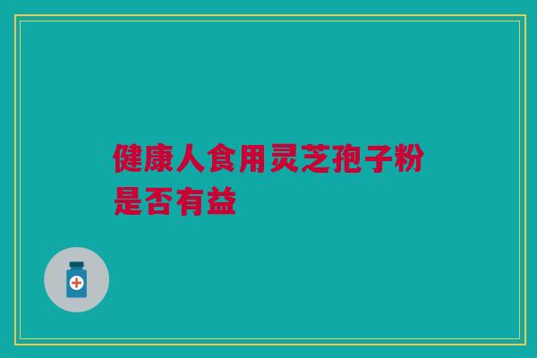 健康人食用灵芝孢子粉是否有益 健康人食用灵芝孢子粉是否有益