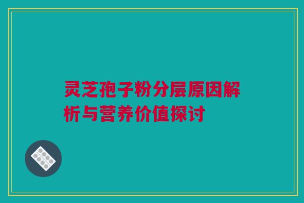 灵芝孢子粉分层原因解析与营养价值探讨 灵芝孢子粉分层原因解析与营养价值探讨