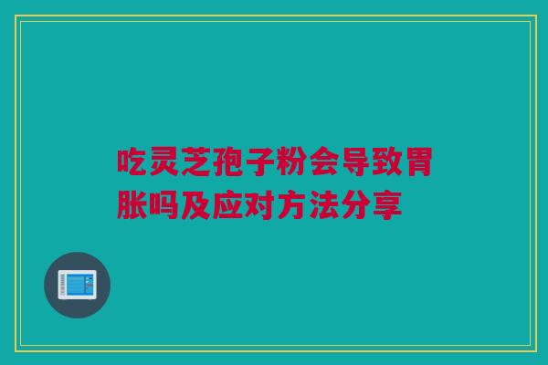 吃灵芝孢子粉会导致胃胀吗及应对方法分享 吃灵芝孢子粉会导致胃胀吗及应对方法分享